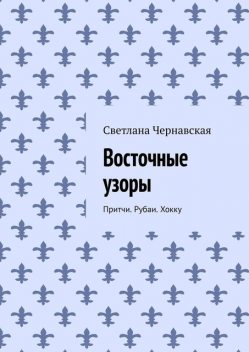 Восточные узоры. Притчи. Рубаи. Хокку, Светлана Чернавская