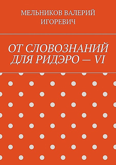 ОТ СЛОВОЗНАНИЙ ДЛЯ РИДЭРО — VI, Валерий Мельников