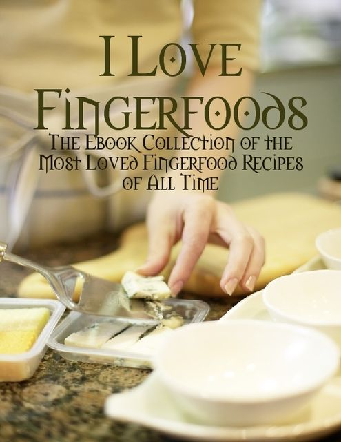 I Love Fingerfoods – The Ebook Collection of the Most Loved Fingerfood Recipes of All Time, Melony Osterhoudt