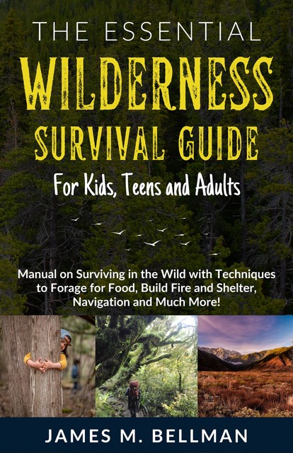 The Essential Wilderness Survival Guide for Kids, Teens and Adults, James M. Bellman