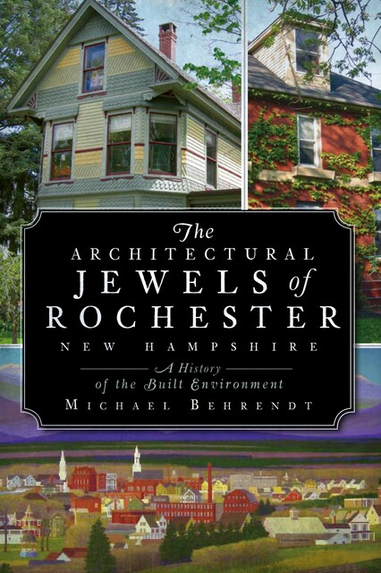 Architectural Jewels of Rochester New Hampshire: A History of the Built Environment, Michael Behrendt