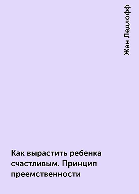 Как вырастить ребенка счастливым. Принцип преемственности, Жан Ледлофф