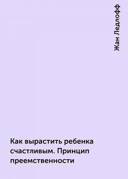 Как вырастить ребенка счастливым. Принцип преемственности, Жан Ледлофф