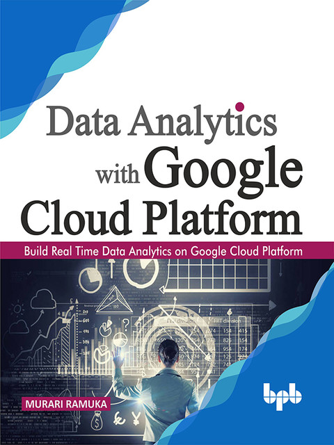 Data Analytics with Google Cloud Platform: Build Real Time Data Analytics on Google Cloud Platform, Murari Ramuka