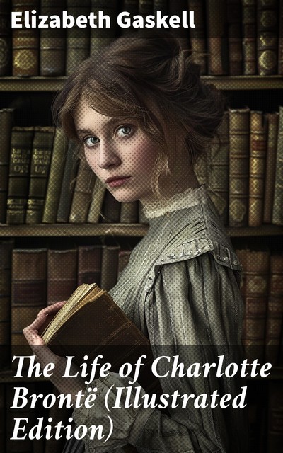 The Life of Charlotte Brontë (Illustrated Edition), Elizabeth Gaskell