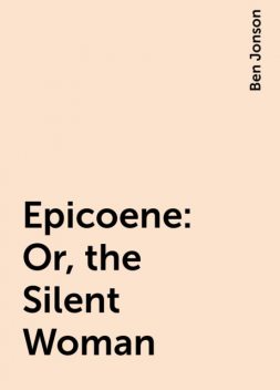 Epicoene: Or, the Silent Woman, Ben Jonson