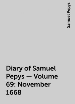 Diary of Samuel Pepys — Volume 69: November 1668, Samuel Pepys