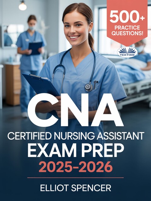 CNA Certified Nursing Assistant Exam Prep 2025–2026-Study Guide With 500+ Practice Tests, Full-Length Exams, Strategies & Tips To Pass On Your First Try, Elliot Spencer