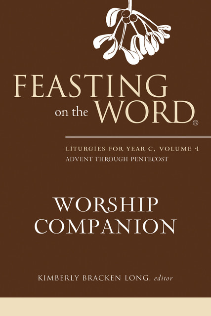Feasting on the Word Worship Companion: Liturgies for Year C, Volume 1, Kimberly Bracken Long