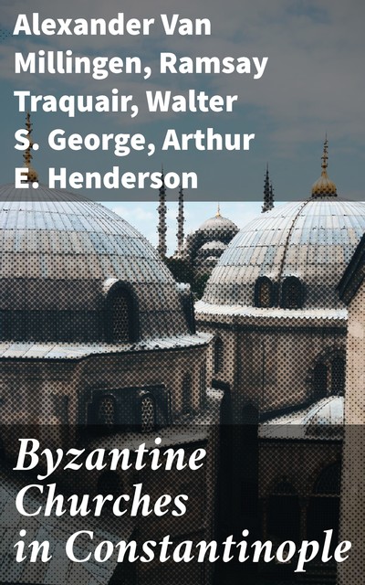 Byzantine Churches in Constantinople, Alexander Van Millingen, Arthur E. Henderson, Ramsay Traquair, Walter S. George
