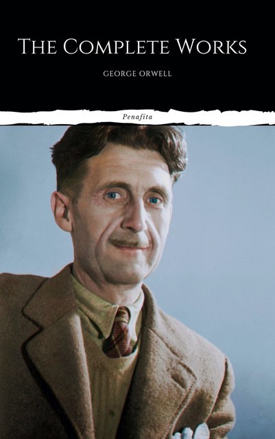 The Complete Works of George Orwell: Novels, Poetry, Essays: (1984, Animal Farm, Keep the Aspidistra Flying, A Clergyman's Daughter, Burmese Days, Down… Over 50 Essays and Over 10 Poems), George Orwell