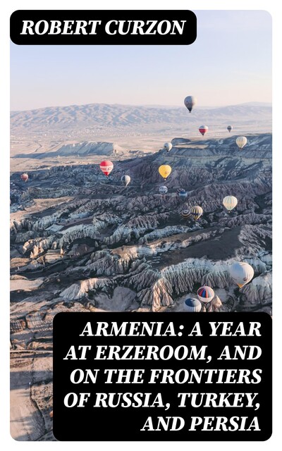 Armenia: A year at Erzeroom, and on the frontiers of Russia, Turkey, and Persia, Robert Curzon