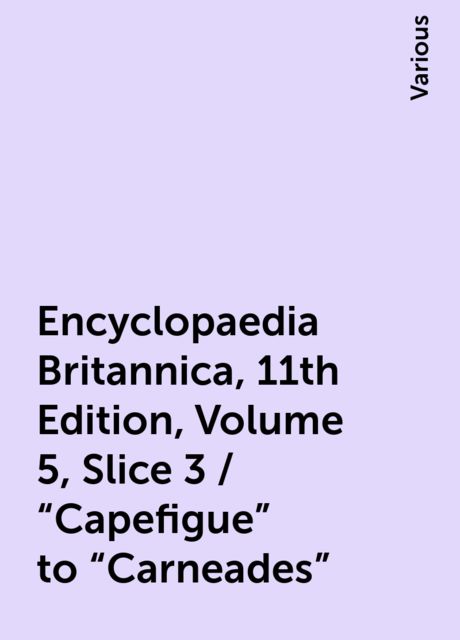 Encyclopaedia Britannica, 11th Edition, Volume 5, Slice 3 / "Capefigue" to "Carneades", Various