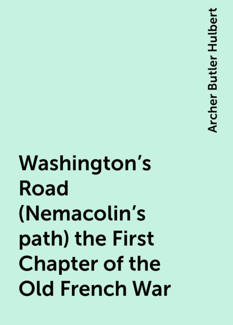 Washington's Road (Nemacolin's path) the First Chapter of the Old French War, Archer Butler Hulbert