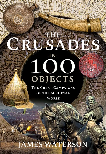 The Crusades in 100 Objects, James Waterson