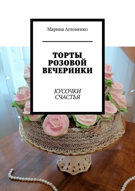 Торты розовой вечеринки. Кусочки счастья, Марина Аглоненко