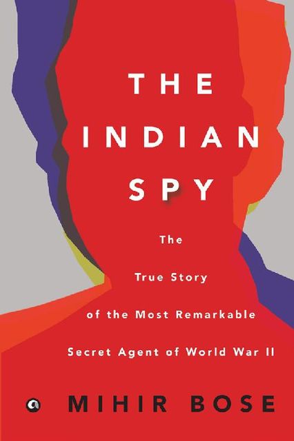 The Indian Spy: The True Story of the Most Remarkable Secret Agent of World War II, Mihir Bose
