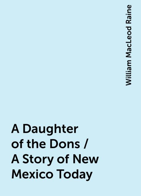 A Daughter of the Dons / A Story of New Mexico Today, William MacLeod Raine