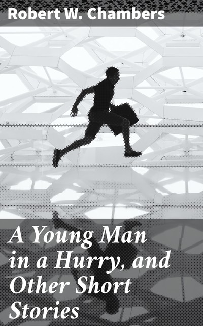 A Young Man in a Hurry, and Other Short Stories, Robert William Chambers