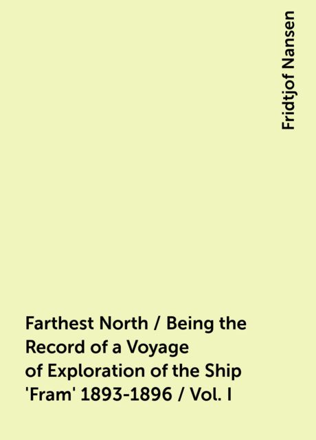 Farthest North / Being the Record of a Voyage of Exploration of the Ship 'Fram' 1893-1896 / Vol. I, Fridtjof Nansen