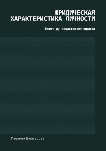 Юридическая характеристика личности. Книга-руководство для юриста, Ивелина Дюлгерова