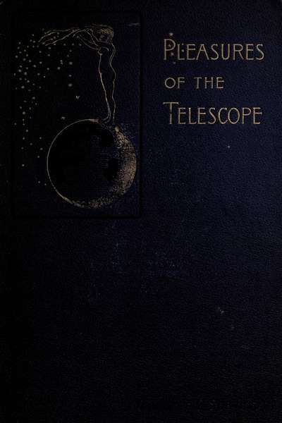 Pleasures of the telescope / An Illustrated Guide for Amateur Astronomers and a Popular / Description of the Chief Wonders of the Heavens for General / Readers, Garrett Putman Serviss