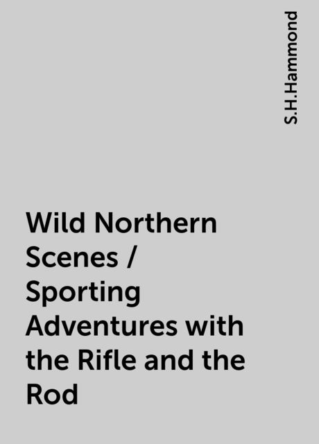 Wild Northern Scenes / Sporting Adventures with the Rifle and the Rod, S.H.Hammond