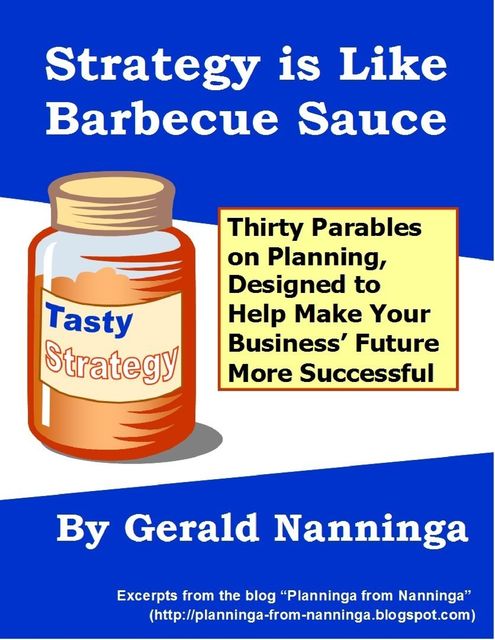 Strategy Is Like Barbecue Sauce: Thirty Parables On Planning Designed to Help Make Your Business’ Future More Successful, Gerald Nanninga