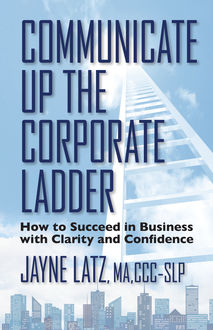 Communicate Up the Corporate Ladder, Jayne Latz