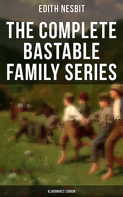 The Complete Bastable Family Series (Illustrated Edition), Edith Nesbit
