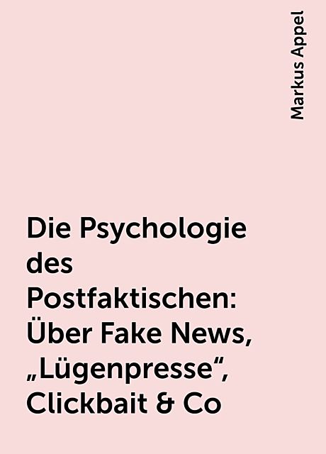 Die Psychologie des Postfaktischen: Über Fake News, „Lügenpresse“, Clickbait & Co, Markus Appel