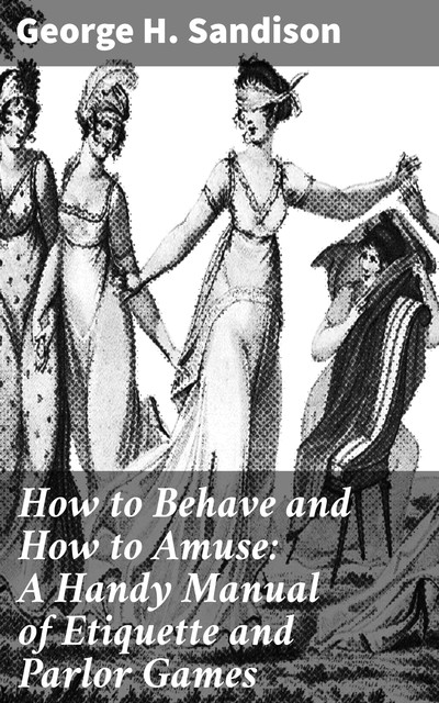 How to Behave and How to Amuse: A Handy Manual of Etiquette and Parlor Games, George H. Sandison