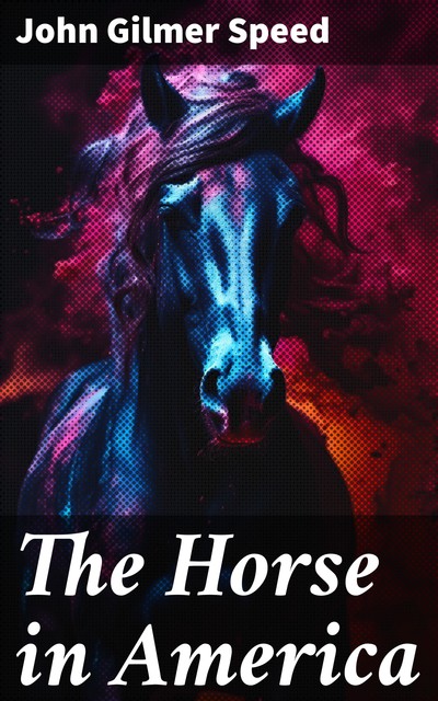 The Horse in America / A practical treatise on the various types common in the / United States, with something of their history and varying / characteristics, John Gilmer Speed