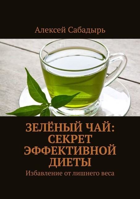 Зеленый чай: секрет эффективной диеты. Избавление от лишнего веса, Алексей Сабадырь