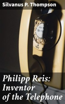 Philipp Reis: Inventor of the Telephone, Silvanus P. Thompson