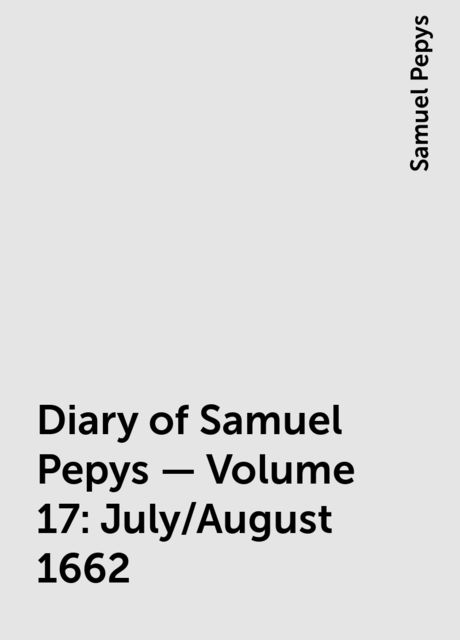Diary of Samuel Pepys — Volume 17: July/August 1662, Samuel Pepys