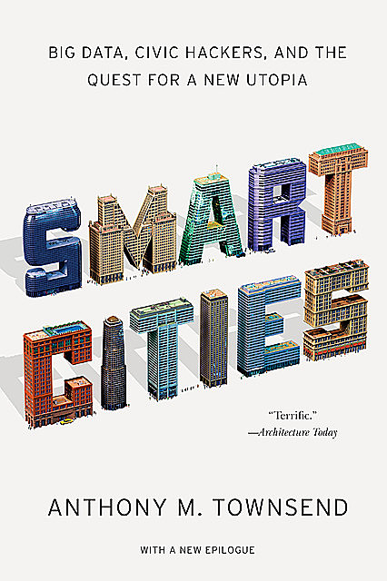 Smart Cities: Big Data, Civic Hackers, and the Quest for a New Utopia, Anthony M.Townsend