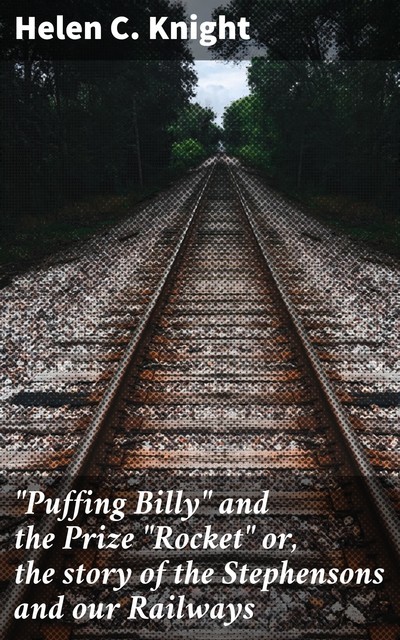 “Puffing Billy” and the Prize “Rocket” or, the story of the Stephensons and our Railways, Helen C. Knight