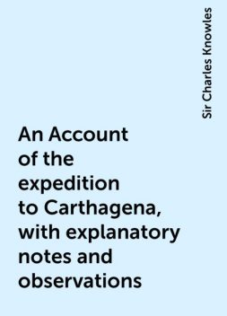 An Account of the expedition to Carthagena, with explanatory notes and observations, Sir Charles Knowles
