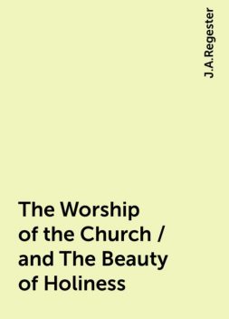 The Worship of the Church / and The Beauty of Holiness, J.A.Regester