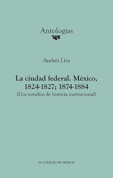 La ciudad federal. México, 1824–1827; 1874–1884, Andrés Lira