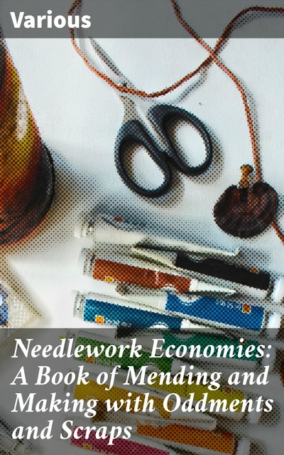 Needlework Economies: A Book of Mending and Making with Oddments and Scraps, Various