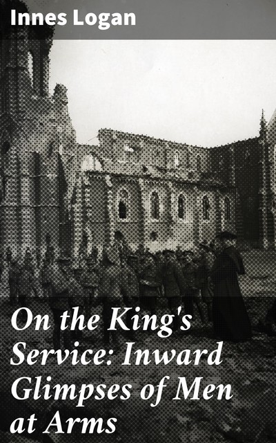 On the King's Service: Inward Glimpses of Men at Arms, Innes Logan