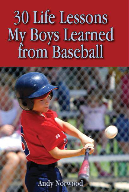 30 Life Lessons My Boys Learned from Baseball, Andy Norwood