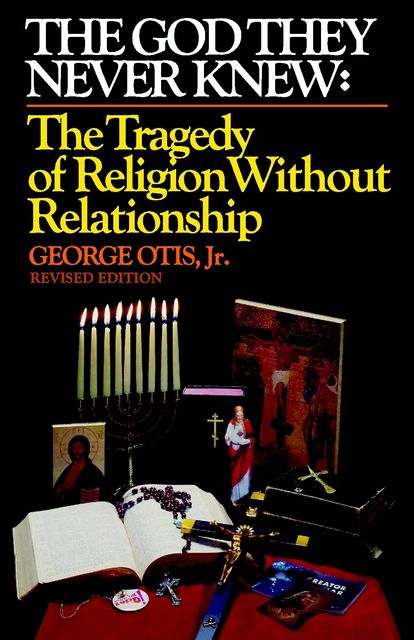 The God They Never Knew: The Tragedy of Religion Without Relationship: Revised Edition, George Otis Jr.