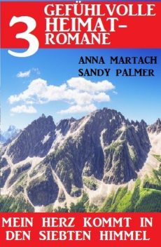 Mein Herz kommt in den siebten Himmel: 3 gefühlvolle Heimatromane, Sandy Palmer, Anna Martach
