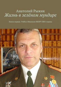 Жизнь в зеленом мундире. Книга первая. Учеба в Минском ВИЗРУ ПВО страны, Анатолий Рыжик