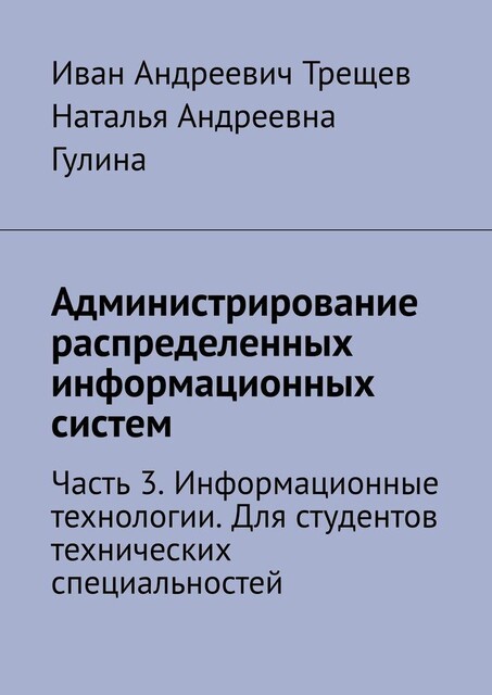 Администрирование распределенных информационных систем. Часть 3. Информационные технологии. Для студентов технических специальностей, Иван Трещев, Наталья Гулина