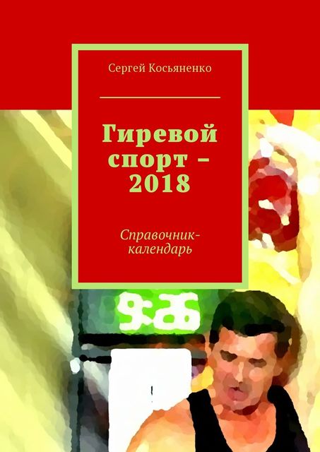Гиревой спорт – 2018. Справочник-календарь, Сергей Косьяненко
