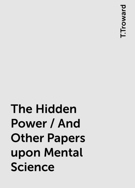 The Hidden Power / And Other Papers upon Mental Science, T.Troward